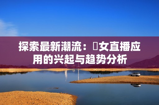 探索最新潮流：祼女直播应用的兴起与趋势分析