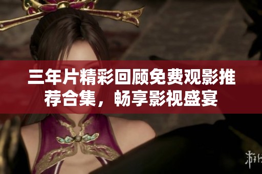三年片精彩回顾免费观影推荐合集，畅享影视盛宴