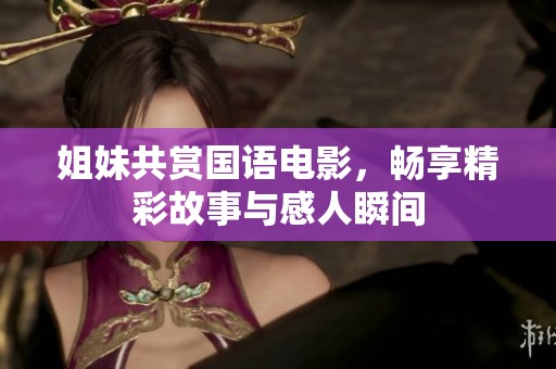 姐妹共赏国语电影，畅享精彩故事与感人瞬间