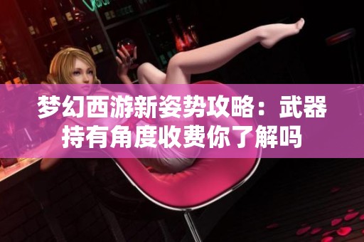 梦幻西游新姿势攻略：武器持有角度收费你了解吗