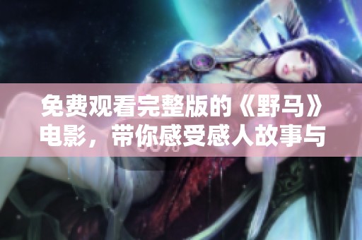 免费观看完整版的《野马》电影，带你感受感人故事与精彩场面
