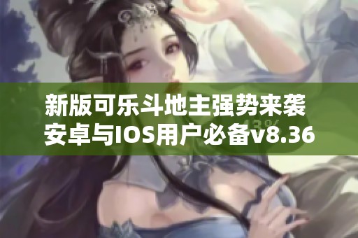 新版可乐斗地主强势来袭 安卓与IOS用户必备v8.36.7更新详解