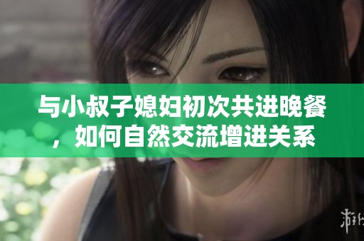 与小叔子媳妇初次共进晚餐，如何自然交流增进关系