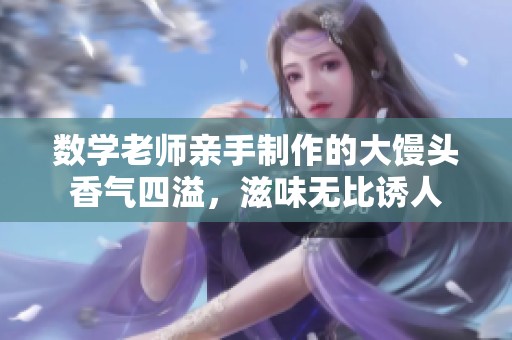 数学老师亲手制作的大馒头香气四溢，滋味无比诱人