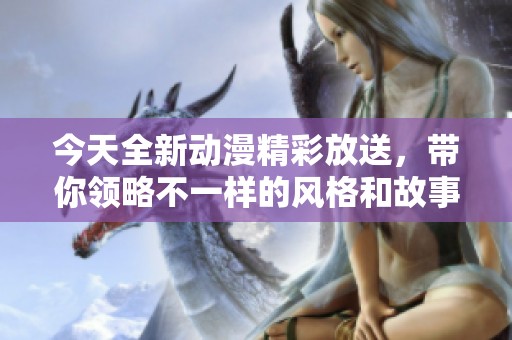 今天全新动漫精彩放送，带你领略不一样的风格和故事