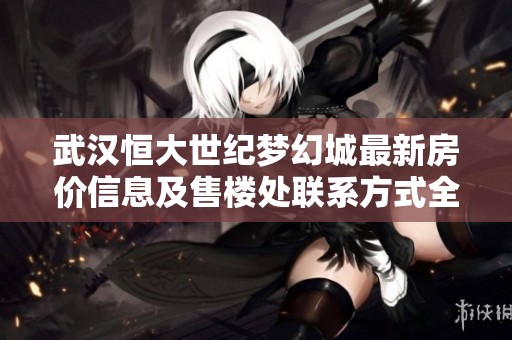 武汉恒大世纪梦幻城最新房价信息及售楼处联系方式全攻略