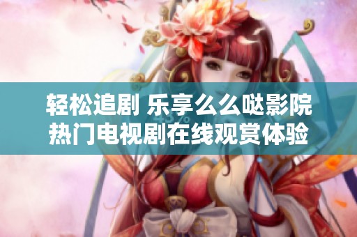 轻松追剧 乐享么么哒影院热门电视剧在线观赏体验