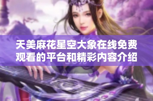 天美麻花星空大象在线免费观看的平台和精彩内容介绍