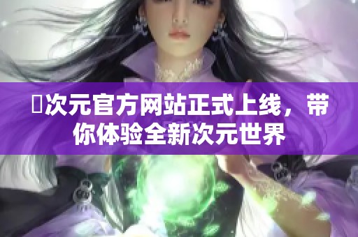 囧次元官方网站正式上线，带你体验全新次元世界