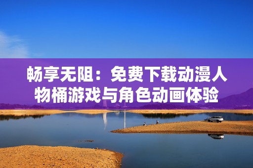 畅享无阻：免费下载动漫人物桶游戏与角色动画体验