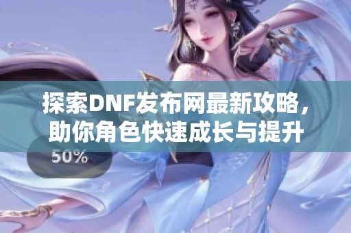 探索DNF发布网最新攻略，助你角色快速成长与提升