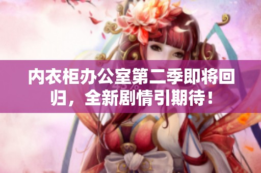 内衣柜办公室第二季即将回归，全新剧情引期待！