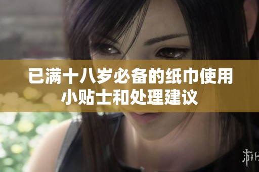 已满十八岁必备的纸巾使用小贴士和处理建议