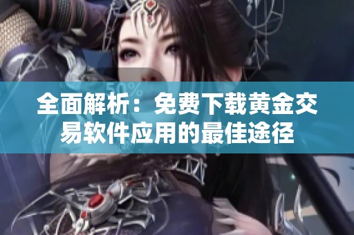 全面解析：免费下载黄金交易软件应用的最佳途径