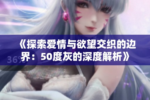 《探索爱情与欲望交织的边界：50度灰的深度解析》