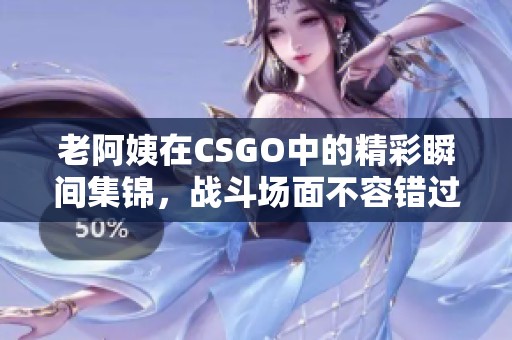 老阿姨在CSGO中的精彩瞬间集锦，战斗场面不容错过
