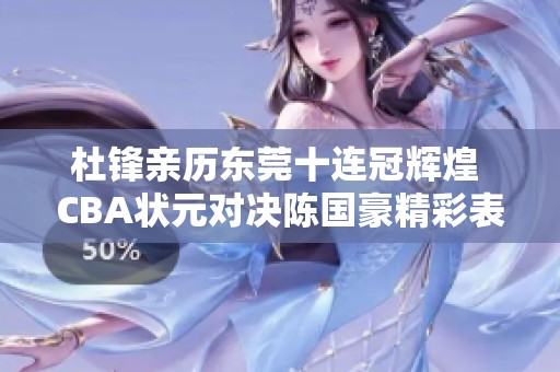 杜锋亲历东莞十连冠辉煌 CBA状元对决陈国豪精彩表现取胜区俊炫