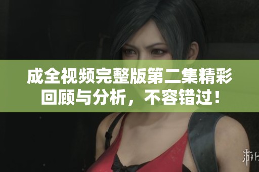 成全视频完整版第二集精彩回顾与分析，不容错过！