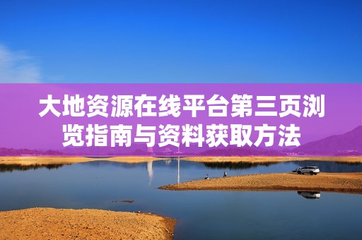 大地资源在线平台第三页浏览指南与资料获取方法