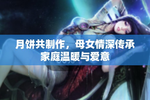 月饼共制作，母女情深传承家庭温暖与爱意