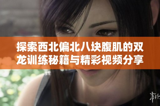 探索西北偏北八块腹肌的双龙训练秘籍与精彩视频分享