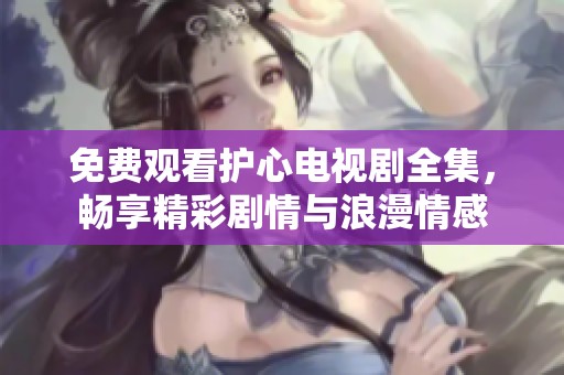 免费观看护心电视剧全集，畅享精彩剧情与浪漫情感