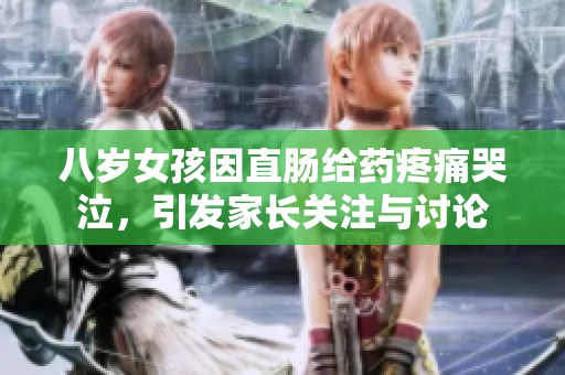 八岁女孩因直肠给药疼痛哭泣，引发家长关注与讨论