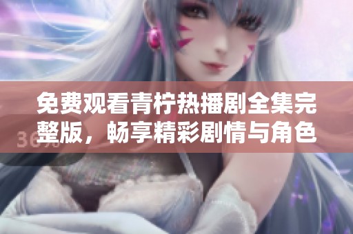 免费观看青柠热播剧全集完整版，畅享精彩剧情与角色魅力