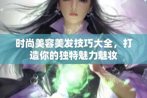 时尚美容美发技巧大全，打造你的独特魅力魅妆