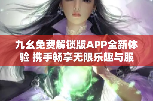 九幺免费解锁版APP全新体验 携手畅享无限乐趣与服务