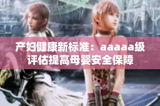 产妇健康新标准：aaaaa级评估提高母婴安全保障