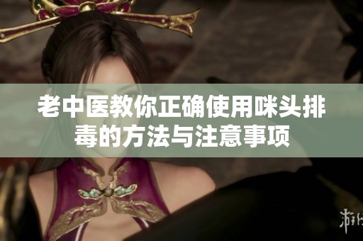 老中医教你正确使用咪头排毒的方法与注意事项