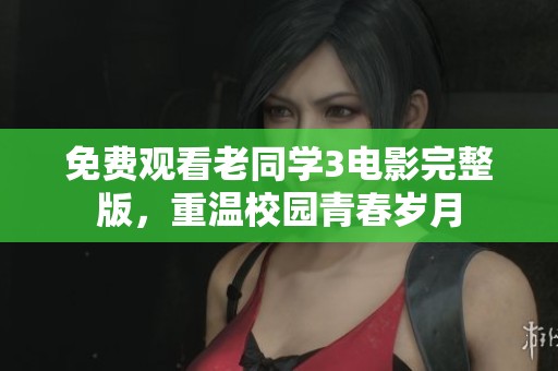 免费观看老同学3电影完整版，重温校园青春岁月