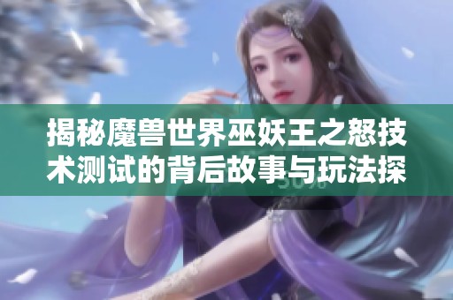 揭秘魔兽世界巫妖王之怒技术测试的背后故事与玩法探讨