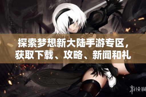 探索梦想新大陆手游专区，获取下载、攻略、新闻和礼包活动资讯