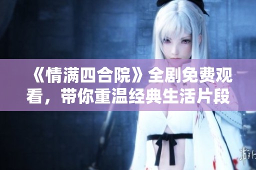 《情满四合院》全剧免费观看，带你重温经典生活片段