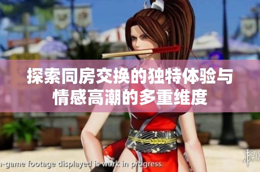 探索同房交换的独特体验与情感高潮的多重维度