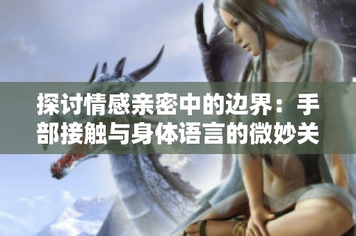 探讨情感亲密中的边界：手部接触与身体语言的微妙关系