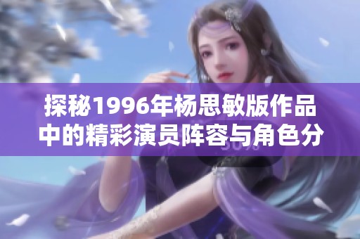 探秘1996年杨思敏版作品中的精彩演员阵容与角色分析