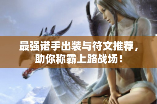 最强诺手出装与符文推荐，助你称霸上路战场！