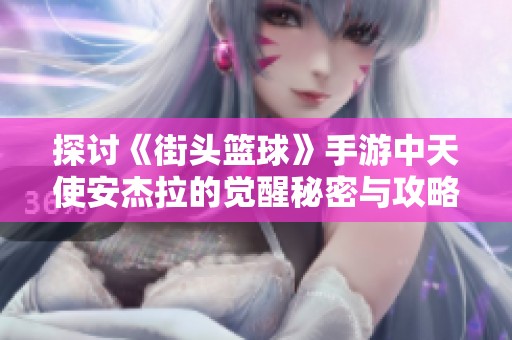 探讨《街头篮球》手游中天使安杰拉的觉醒秘密与攻略解析