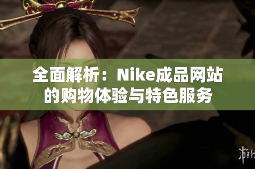 全面解析：Nike成品网站的购物体验与特色服务