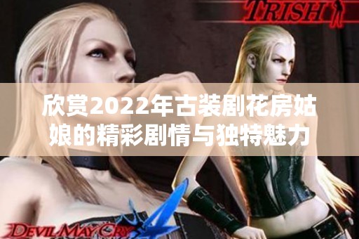 欣赏2022年古装剧花房姑娘的精彩剧情与独特魅力