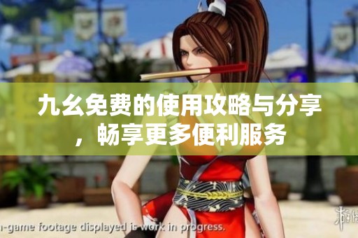 九幺免费的使用攻略与分享，畅享更多便利服务