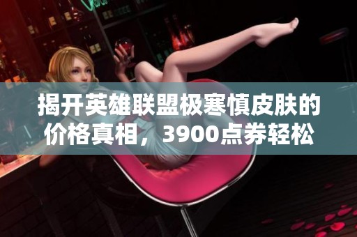 揭开英雄联盟极寒慎皮肤的价格真相，3900点券轻松入手！