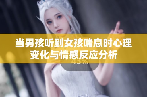当男孩听到女孩喘息时心理变化与情感反应分析