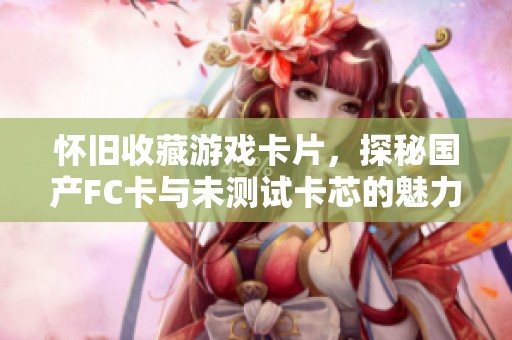 怀旧收藏游戏卡片，探秘国产FC卡与未测试卡芯的魅力