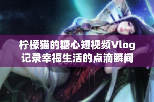 柠檬猫的糖心短视频Vlog记录幸福生活的点滴瞬间