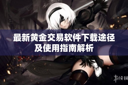 最新黄金交易软件下载途径及使用指南解析