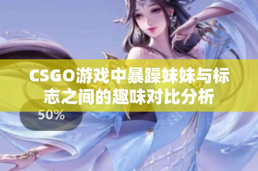 CSGO游戏中暴躁妹妹与标志之间的趣味对比分析
